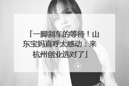 一脚刹车的等待！山东宝妈直呼太感动：来杭州创业选对了