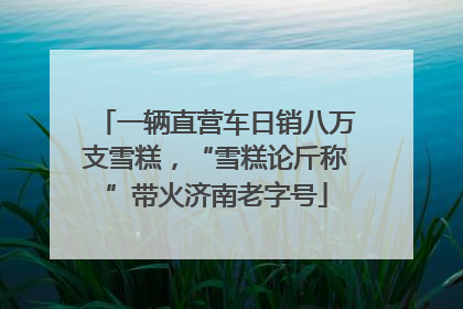 一辆直营车日销八万支雪糕，“雪糕论斤称”带火济南老字号