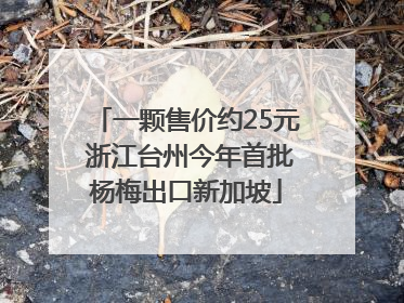 一颗售价约25元 浙江台州今年首批杨梅出口新加坡