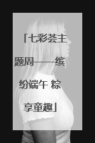七彩荟主题周——缤纷端午 粽享童趣