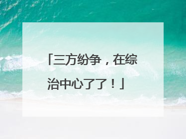 三方纷争，在综治中心了了！