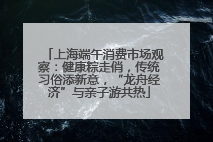 上海端午消费市场观察：健康粽走俏，传统习俗添新意，“龙舟经济”与亲子游共热
