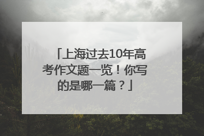上海过去10年高考作文题一览！你写的是哪一篇？