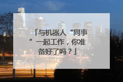 与机器人“同事”一起工作，你准备好了吗？