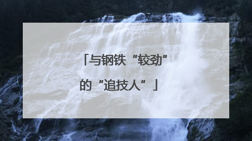 与钢铁“较劲”的“追技人”