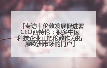 专访丨伦敦发展促进署CEO西特伦：很多中国科技企业正把伦敦作为拓展欧洲市场的门户