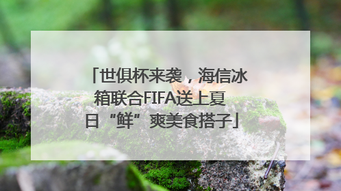 世俱杯来袭，海信冰箱联合FIFA送上夏日“鲜”爽美食搭子