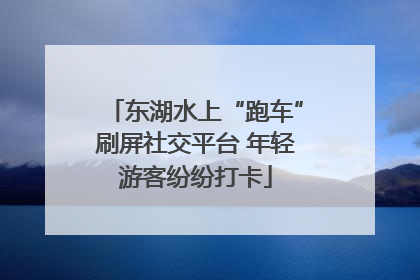 东湖水上“跑车”刷屏社交平台 年轻游客纷纷打卡