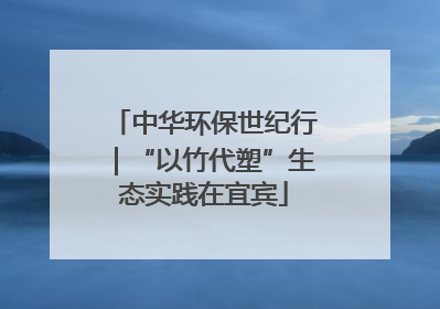 中华环保世纪行｜“以竹代塑”生态实践在宜宾