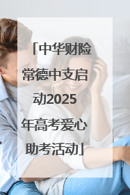 中华财险常德中支启动2025年高考爱心助考活动