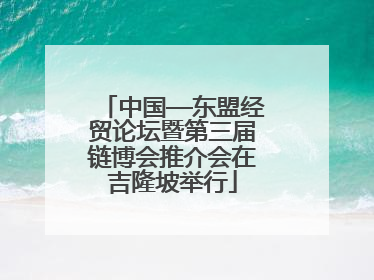 中国—东盟经贸论坛暨第三届链博会推介会在吉隆坡举行