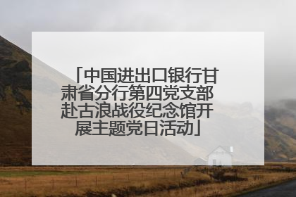 中国进出口银行甘肃省分行第四党支部赴古浪战役纪念馆开展主题党日活动