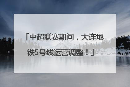中超联赛期间，大连地铁5号线运营调整！