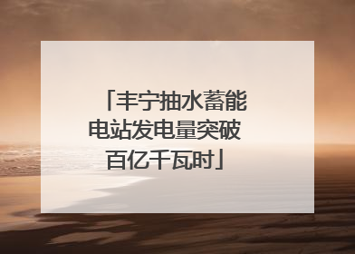 丰宁抽水蓄能电站发电量突破百亿千瓦时