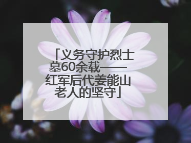 义务守护烈士墓60余载——红军后代姜能山老人的坚守
