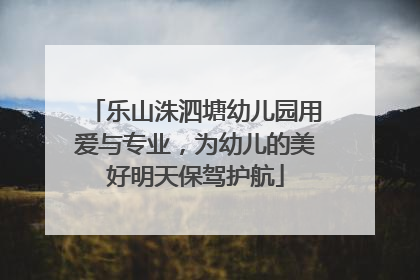 乐山洙泗塘幼儿园用爱与专业，为幼儿的美好明天保驾护航