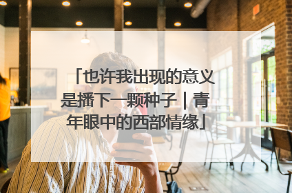也许我出现的意义是播下一颗种子｜青年眼中的西部情缘