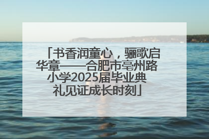 书香润童心，骊歌启华章——合肥市亳州路小学2025届毕业典礼见证成长时刻