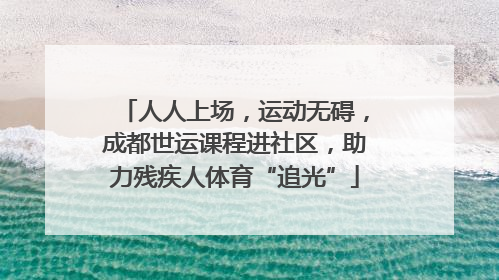 人人上场，运动无碍，成都世运课程进社区，助力残疾人体育“追光”