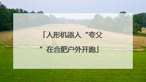 人形机器人“夸父”在合肥户外开跑