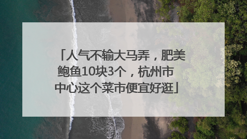 人气不输大马弄，肥美鲍鱼10块3个，杭州市中心这个菜市便宜好逛