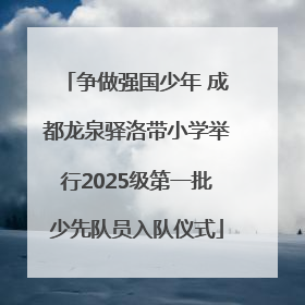 争做强国少年 成都龙泉驿洛带小学举行2025级第一批少先队员入队仪式