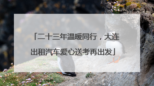 二十三年温暖同行，大连出租汽车爱心送考再出发