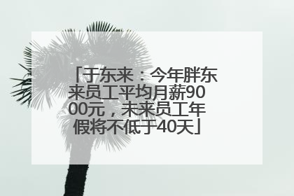 于东来：今年胖东来员工平均月薪9000元，未来员工年假将不低于40天