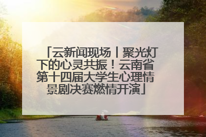 云新闻现场丨聚光灯下的心灵共振！云南省第十四届大学生心理情景剧决赛燃情开演