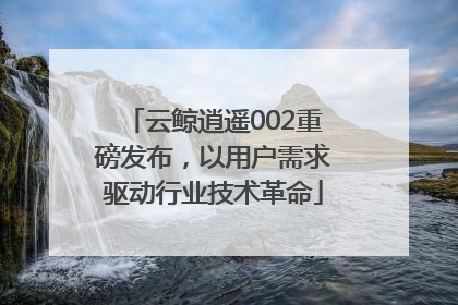 云鲸逍遥002重磅发布，以用户需求驱动行业技术革命
