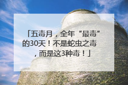 五毒月，全年“最毒”的30天！不是蛇虫之毒，而是这3种毒！