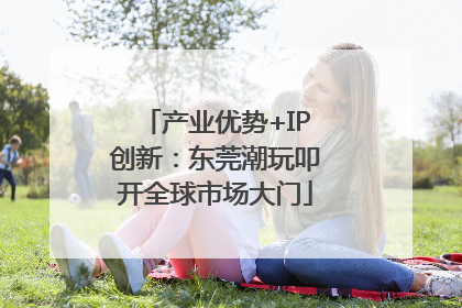 产业优势+IP创新：东莞潮玩叩开全球市场大门