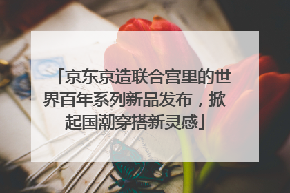 京东京造联合宫里的世界百年系列新品发布，掀起国潮穿搭新灵感