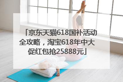 京东天猫618国补活动全攻略，淘宝618年中大促红包抢25888元