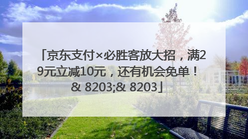 京东支付×必胜客放大招，满29元立减10元，还有机会免单！& 8203;& 8203
