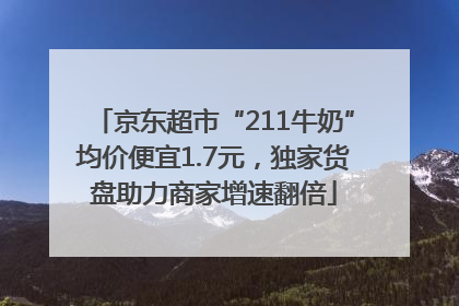 京东超市“211牛奶”均价便宜1.7元，独家货盘助力商家增速翻倍