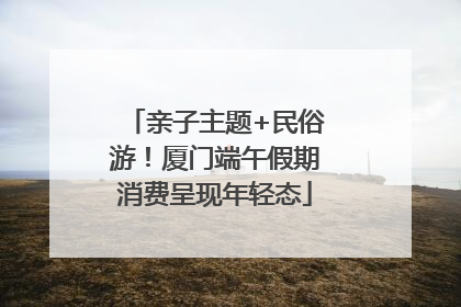 亲子主题+民俗游！厦门端午假期消费呈现年轻态