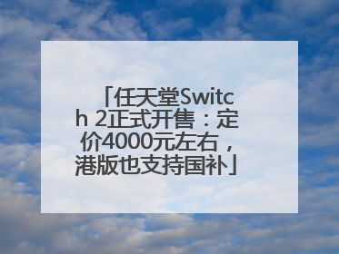 任天堂Switch 2正式开售：定价4000元左右，港版也支持国补