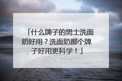 什么牌子的男士洗面奶好用？洗面奶那个牌子好用更科学！