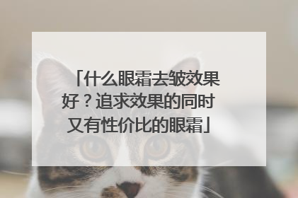 什么眼霜去皱效果好？追求效果的同时又有性价比的眼霜