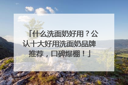 什么洗面奶好用？公认十大好用洗面奶品牌推荐，口碑爆棚！