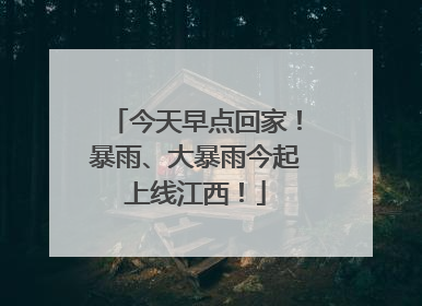 今天早点回家！暴雨、大暴雨今起上线江西！