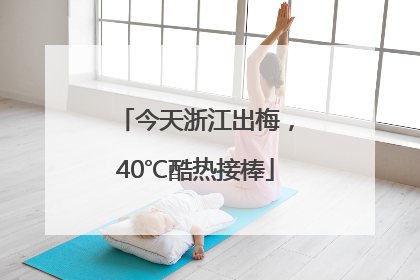 今天浙江出梅，40℃酷热接棒