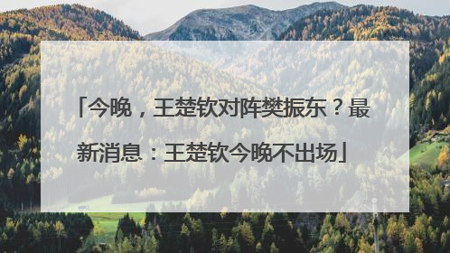 今晚，王楚钦对阵樊振东？最新消息：王楚钦今晚不出场