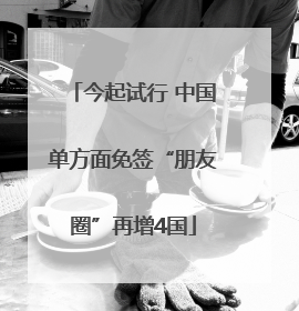 今起试行 中国单方面免签“朋友圈”再增4国