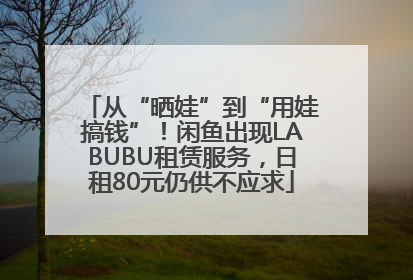 从“晒娃”到“用娃搞钱”！闲鱼出现LABUBU租赁服务，日租80元仍供不应求