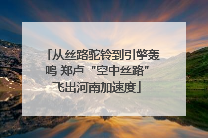 从丝路驼铃到引擎轰鸣 郑卢“空中丝路”飞出河南加速度
