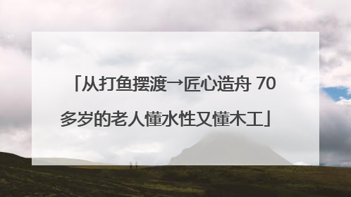 从打鱼摆渡→匠心造舟 70多岁的老人懂水性又懂木工