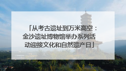 从考古遗址到万米高空：金沙遗址博物馆举办系列活动迎接文化和自然遗产日