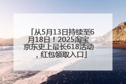 从5月13日持续至6月18日！2025淘宝京东史上最长618活动，红包领取入口